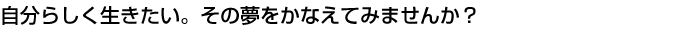 自分らしくいきたい。その夢をかなえてみませんか？