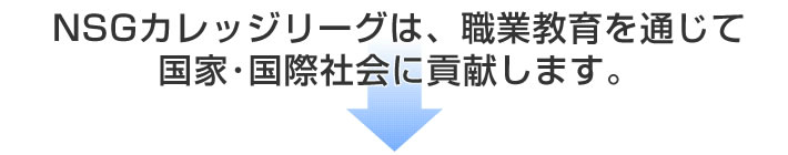 NSGカレッジリーグは、職業教育を通じて国家･国際社会に貢献します。