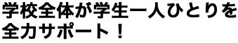 学校全体が学生一人ひとりを全力サポート！