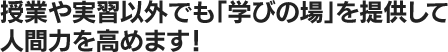 授業や実習以外でも「学びの場」を提供して人間力を高めます！