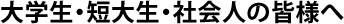 大学生・短大生・社会人の皆様へ